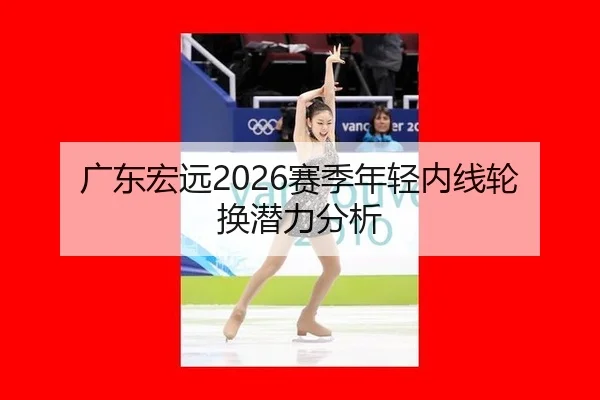 广东宏远2026赛季年轻内线轮换潜力分析